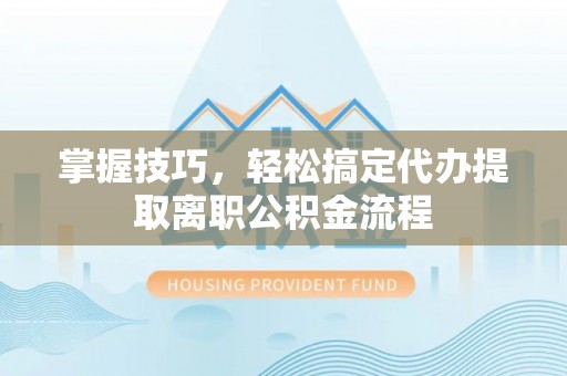 德格掌握技巧，轻松搞定代办提取离职公积金流程