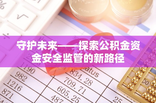 德格守护未来——探索公积金资金安全监管的新路径