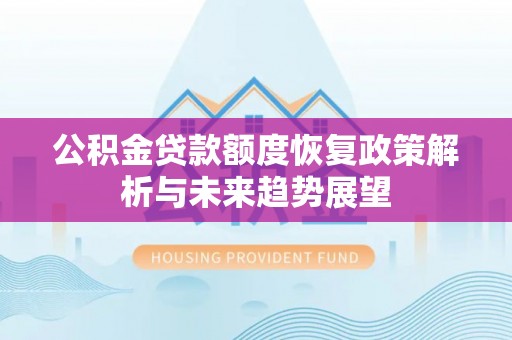 德格公积金贷款额度恢复政策解析与未来趋势展望