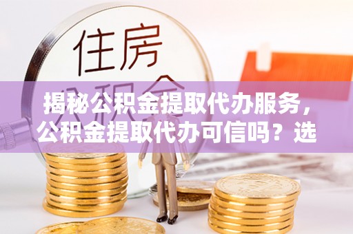 德格揭秘公积金提取代办服务，公积金提取代办可信吗？选择前你需要知道的真相