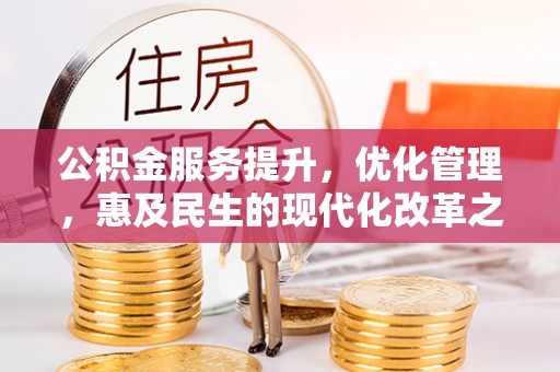 德格公积金服务提升，优化管理，惠及民生的现代化改革之路