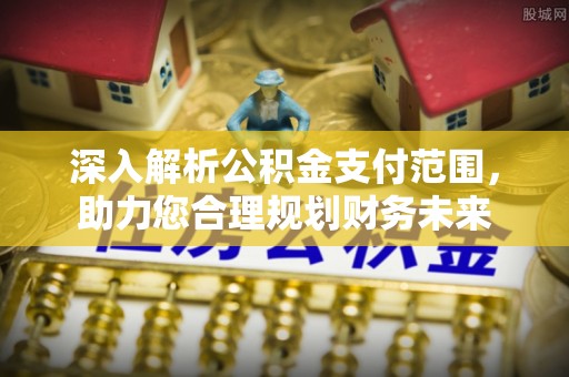 德格深入解析公积金支付范围，助力您合理规划财务未来