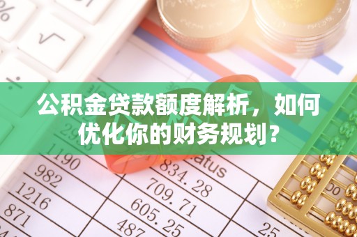 德格公积金贷款额度解析，如何优化你的财务规划？
