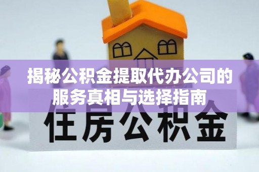 德格揭秘公积金提取代办公司的服务真相与选择指南