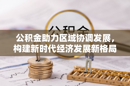 德格公积金助力区域协调发展，构建新时代经济发展新格局