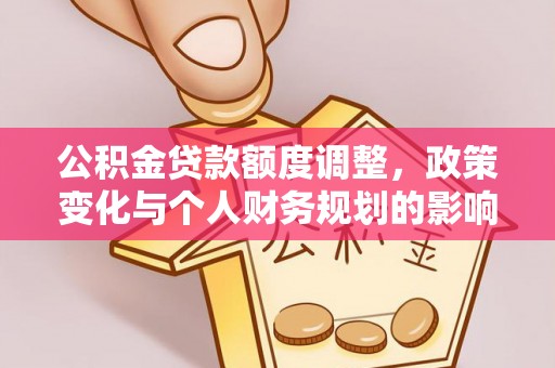 德格公积金贷款额度调整，政策变化与个人财务规划的影响分析