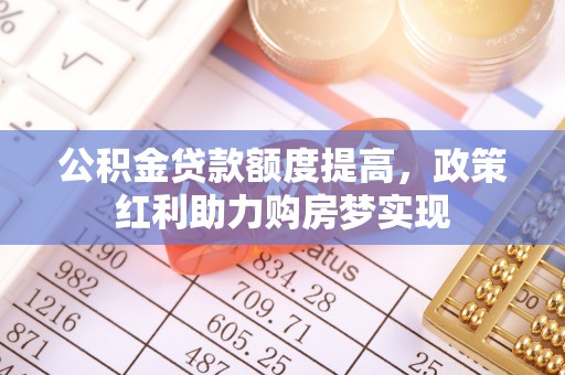 德格公积金贷款额度提高，政策红利助力购房梦实现