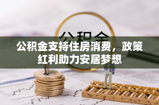 德格公积金支持住房消费，政策红利助力安居梦想