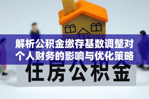 德格解析公积金缴存基数调整对个人财务的影响与优化策略