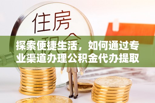 德格探索便捷生活，如何通过专业渠道办理公积金代办提取业务