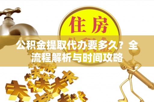 德格公积金提取代办要多久？全流程解析与时间攻略