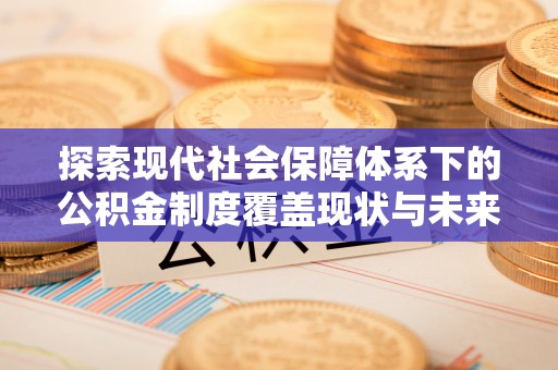 德格探索现代社会保障体系下的公积金制度覆盖现状与未来发展