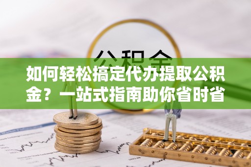 德格如何轻松搞定代办提取公积金？一站式指南助你省时省心