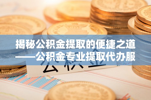 德格揭秘公积金提取的便捷之道——公积金专业提取代办服务解析