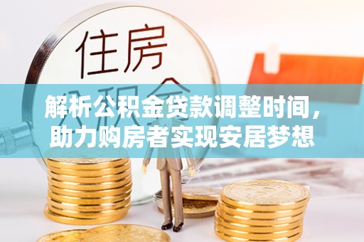 德格解析公积金贷款调整时间，助力购房者实现安居梦想