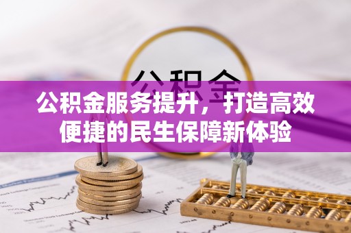 德格公积金服务提升，打造高效便捷的民生保障新体验