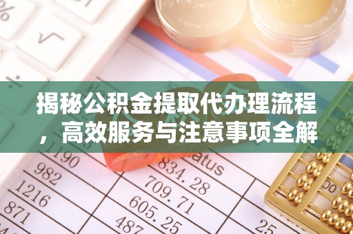 德格揭秘公积金提取代办理流程，高效服务与注意事项全解析