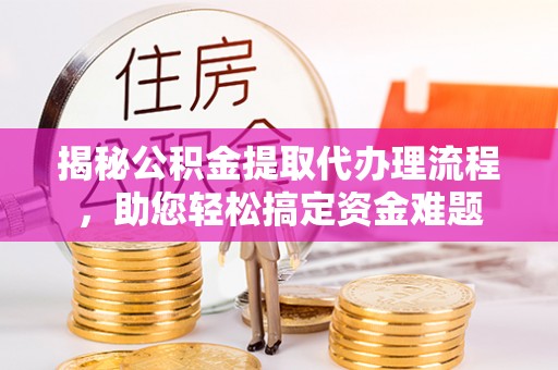 德格揭秘公积金提取代办理流程，助您轻松搞定资金难题