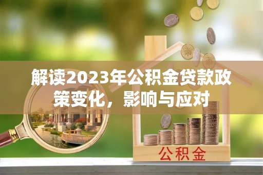 德格解读2023年公积金贷款政策变化，影响与应对