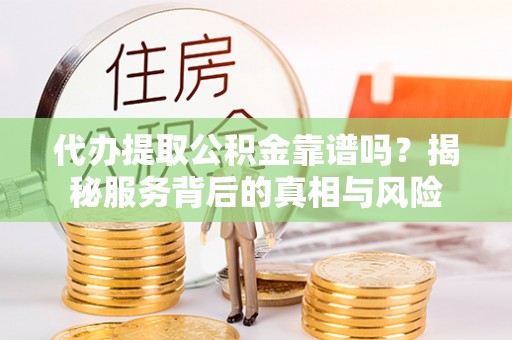 德格代办提取公积金靠谱吗？揭秘服务背后的真相与风险