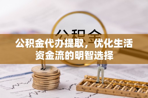 德格公积金代办提取，优化生活资金流的明智选择