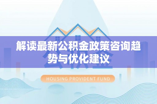 德格解读最新公积金政策咨询趋势与优化建议