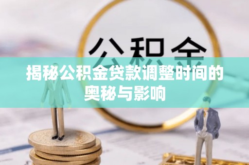 德格揭秘公积金贷款调整时间的奥秘与影响
