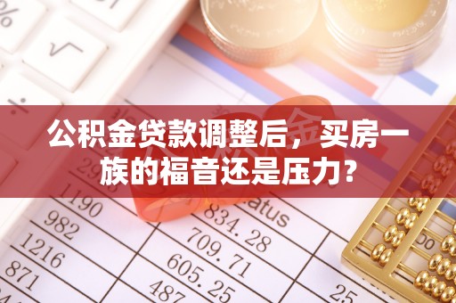 德格公积金贷款调整后，买房一族的福音还是压力？