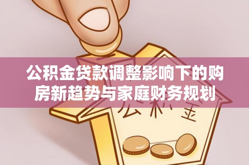 德格公积金贷款调整影响下的购房新趋势与家庭财务规划