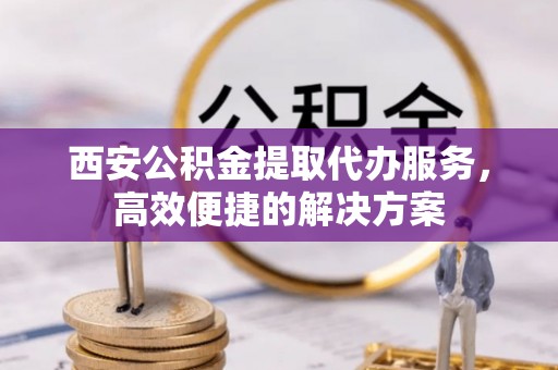 德格西安公积金提取代办服务，高效便捷的解决方案