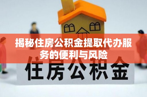 德格揭秘住房公积金提取代办服务的便利与风险
