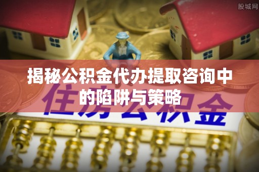 德格揭秘公积金代办提取咨询中的陷阱与策略
