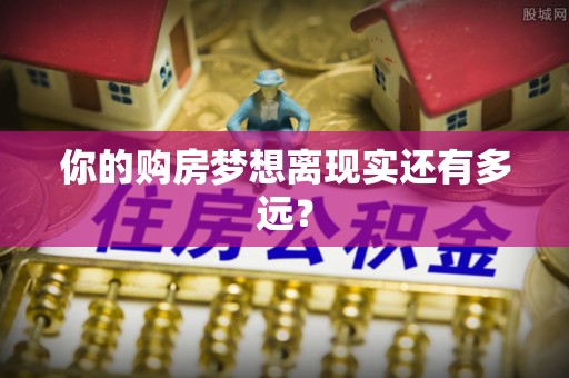 德格你的购房梦想离现实还有多远？
