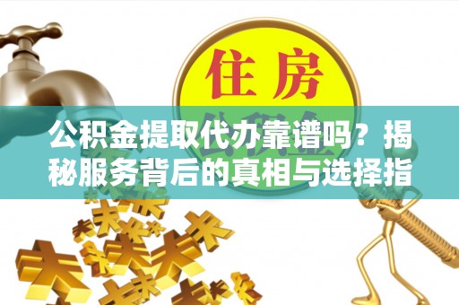 德格公积金提取代办靠谱吗？揭秘服务背后的真相与选择指南