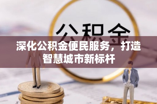 德格深化公积金便民服务，打造智慧城市新标杆