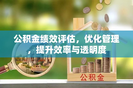 德格公积金绩效评估，优化管理，提升效率与透明度