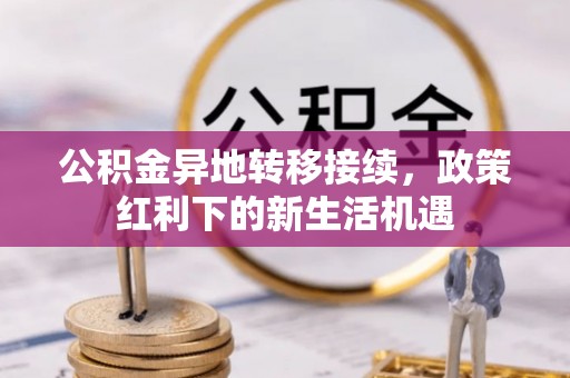 德格公积金异地转移接续，政策红利下的新生活机遇
