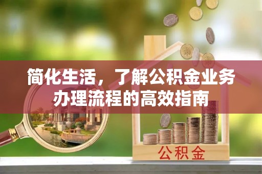 德格简化生活，了解公积金业务办理流程的高效指南