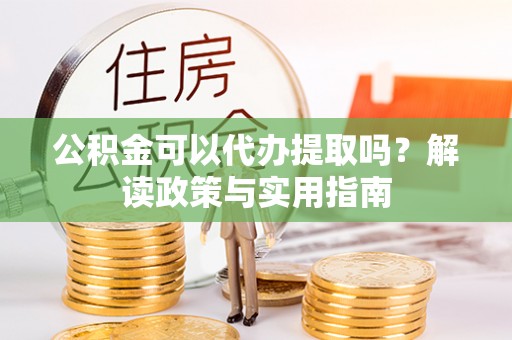 德格公积金可以代办提取吗？解读政策与实用指南