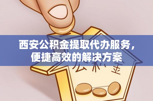 德格西安公积金提取代办服务，便捷高效的解决方案