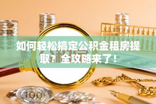 德格如何轻松搞定公积金租房提取？全攻略来了！