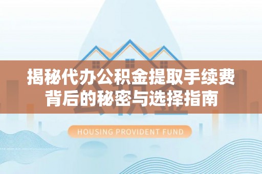 德格揭秘代办公积金提取手续费背后的秘密与选择指南