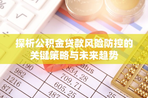 德格探析公积金贷款风险防控的关键策略与未来趋势