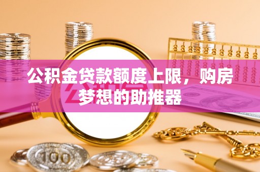 德格公积金贷款额度上限，购房梦想的助推器