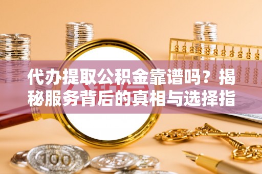 德格代办提取公积金靠谱吗？揭秘服务背后的真相与选择指南