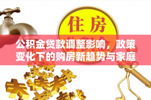 德格公积金贷款调整影响，政策变化下的购房新趋势与家庭财务规划