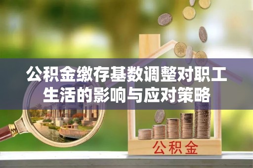 德格公积金缴存基数调整对职工生活的影响与应对策略