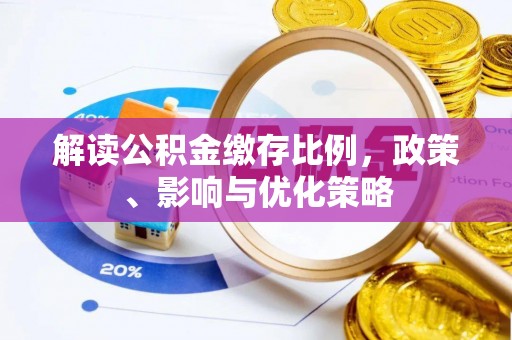 德格解读公积金缴存比例，政策、影响与优化策略