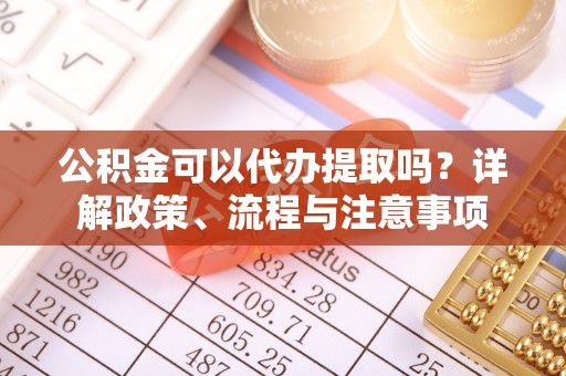 德格公积金可以代办提取吗？详解政策、流程与注意事项