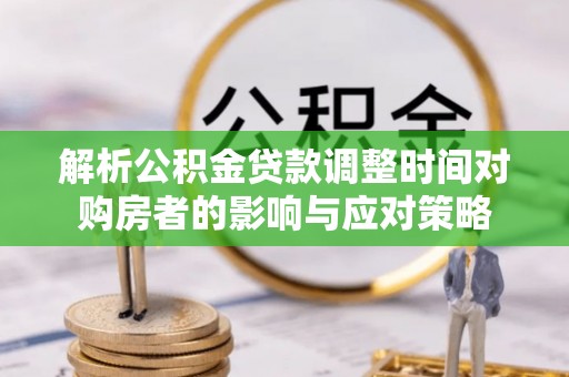 德格解析公积金贷款调整时间对购房者的影响与应对策略